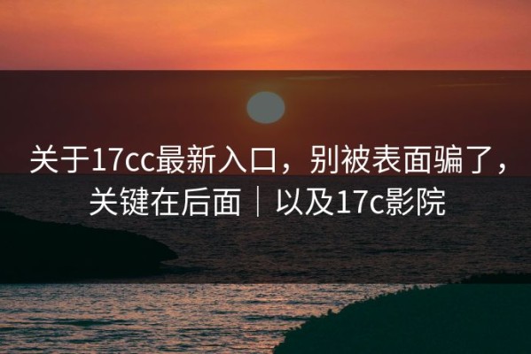 关于17cc最新入口，别被表面骗了，关键在后面｜以及17c影院