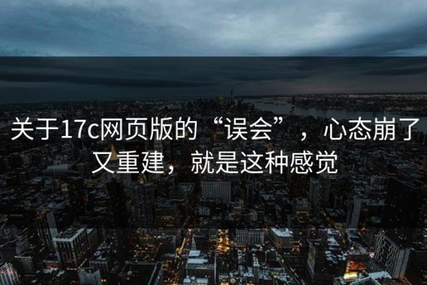 关于17c网页版的“误会”，心态崩了又重建，就是这种感觉