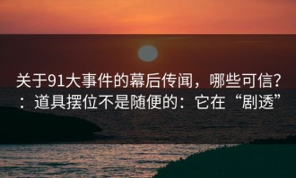 关于91大事件的幕后传闻，哪些可信？：道具摆位不是随便的：它在“剧透”