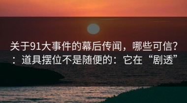 关于91大事件的幕后传闻，哪些可信？：道具摆位不是随便的：它在“剧透”