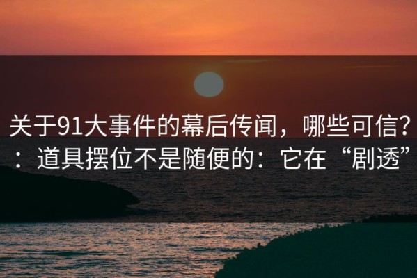 关于91大事件的幕后传闻，哪些可信？：道具摆位不是随便的：它在“剧透”