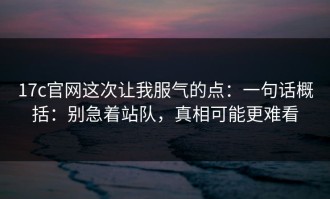 17c官网这次让我服气的点：一句话概括：别急着站队，真相可能更难看