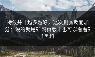 特效并非越多越好，这次删减反而加分：说的就是91网页版｜也可以看看91黑料