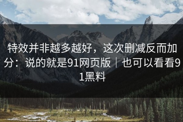 特效并非越多越好，这次删减反而加分：说的就是91网页版｜也可以看看91黑料