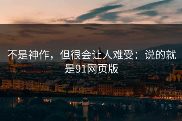 不是神作，但很会让人难受：说的就是91网页版