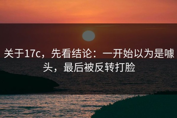 关于17c，先看结论：一开始以为是噱头，最后被反转打脸