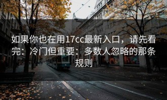 如果你也在用17cc最新入口，请先看完：冷门但重要：多数人忽略的那条规则