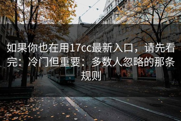 如果你也在用17cc最新入口，请先看完：冷门但重要：多数人忽略的那条规则