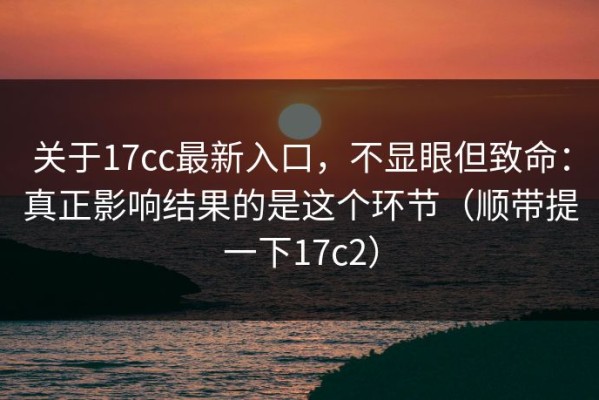 关于17cc最新入口，不显眼但致命：真正影响结果的是这个环节（顺带提一下17c2）