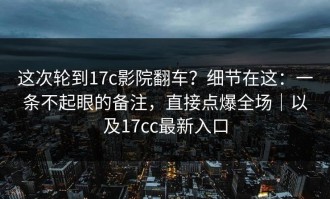 这次轮到17c影院翻车？细节在这：一条不起眼的备注，直接点爆全场｜以及17cc最新入口