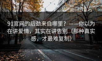 91官网的后劲来自哪里？——你以为在讲爱情，其实在讲告别（那种真实感，才最难复制）