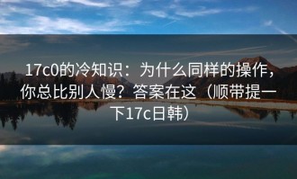 17c0的冷知识：为什么同样的操作，你总比别人慢？答案在这（顺带提一下17c日韩）