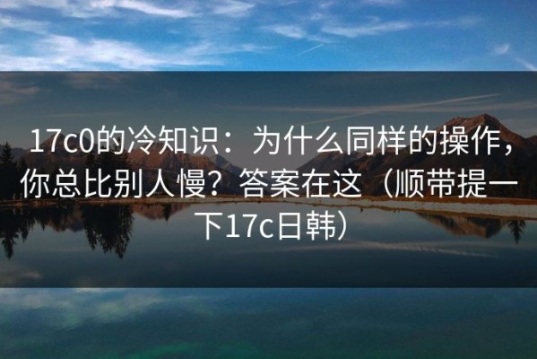 17c0的冷知识：为什么同样的操作，你总比别人慢？答案在这（顺带提一下17c日韩）