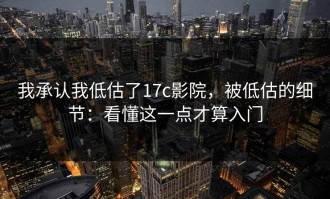 我承认我低估了17c影院，被低估的细节：看懂这一点才算入门