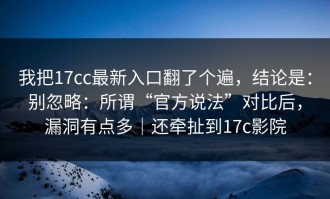 我把17cc最新入口翻了个遍，结论是：别忽略：所谓“官方说法”对比后，漏洞有点多｜还牵扯到17c影院