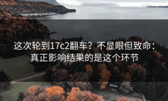 这次轮到17c2翻车？不显眼但致命：真正影响结果的是这个环节