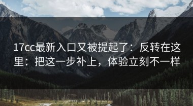 17cc最新入口又被提起了：反转在这里：把这一步补上，体验立刻不一样
