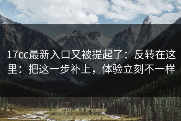 17cc最新入口又被提起了：反转在这里：把这一步补上，体验立刻不一样