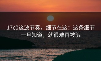 17c0这波节奏，细节在这：这条细节一旦知道，就很难再被骗