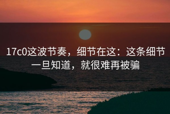 17c0这波节奏，细节在这：这条细节一旦知道，就很难再被骗