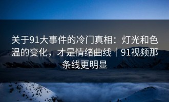 关于91大事件的冷门真相：灯光和色温的变化，才是情绪曲线｜91视频那条线更明显