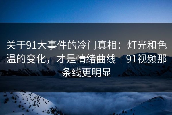 关于91大事件的冷门真相：灯光和色温的变化，才是情绪曲线｜91视频那条线更明显