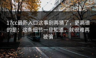 17cc最新入口这事别再猜了，更离谱的是：这条细节一旦知道，就很难再被骗