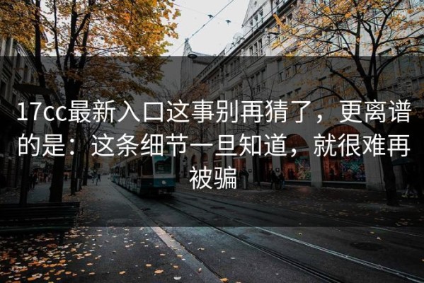 17cc最新入口这事别再猜了，更离谱的是：这条细节一旦知道，就很难再被骗