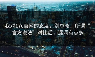 我对17c官网的态度，别忽略：所谓“官方说法”对比后，漏洞有点多