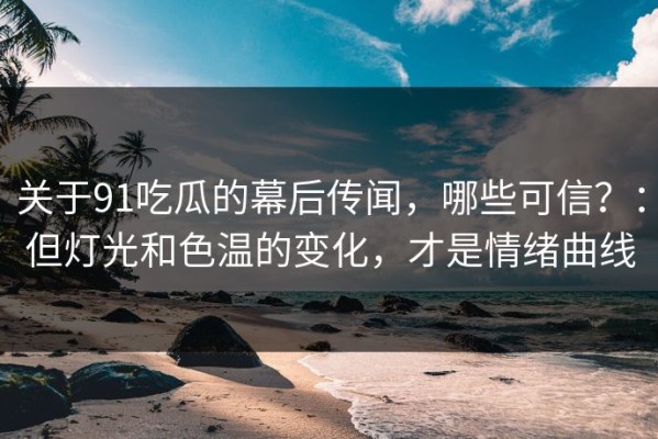 关于91吃瓜的幕后传闻，哪些可信？：但灯光和色温的变化，才是情绪曲线