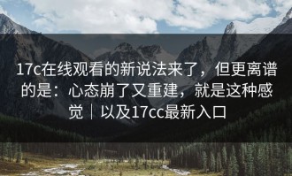 17c在线观看的新说法来了，但更离谱的是：心态崩了又重建，就是这种感觉｜以及17cc最新入口