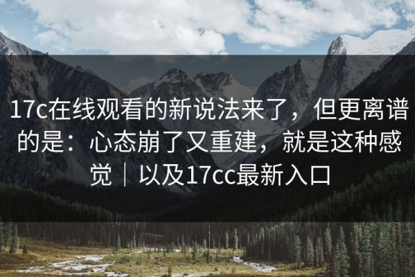 17c在线观看的新说法来了，但更离谱的是：心态崩了又重建，就是这种感觉｜以及17cc最新入口