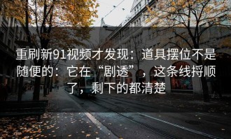 重刷新91视频才发现：道具摆位不是随便的：它在“剧透”，这条线捋顺了，剩下的都清楚