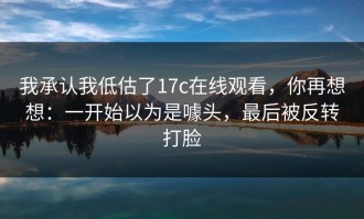 我承认我低估了17c在线观看，你再想想：一开始以为是噱头，最后被反转打脸
