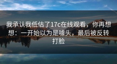 我承认我低估了17c在线观看，你再想想：一开始以为是噱头，最后被反转打脸