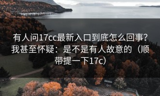 有人问17cc最新入口到底怎么回事？我甚至怀疑：是不是有人故意的（顺带提一下17c）