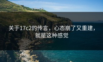 关于17c2的传言，心态崩了又重建，就是这种感觉