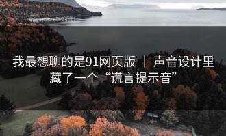 我最想聊的是91网页版 ｜ 声音设计里藏了一个“谎言提示音”