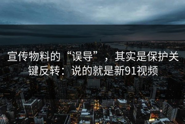 宣传物料的“误导”，其实是保护关键反转：说的就是新91视频