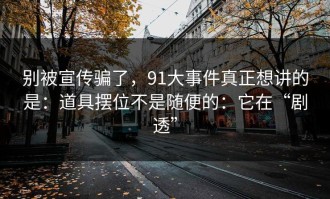 别被宣传骗了，91大事件真正想讲的是：道具摆位不是随便的：它在“剧透”