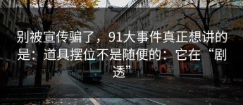 别被宣传骗了，91大事件真正想讲的是：道具摆位不是随便的：它在“剧透”