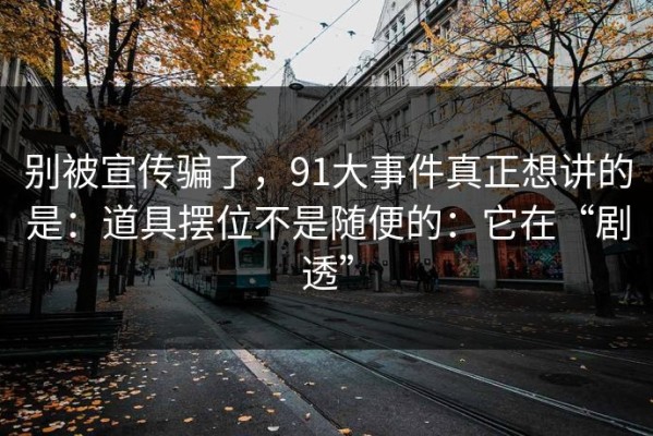 别被宣传骗了，91大事件真正想讲的是：道具摆位不是随便的：它在“剧透”