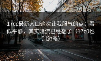 17cc最新入口这次让我服气的点：看似平静，其实暗流已经翻了（17c0也别忽略）