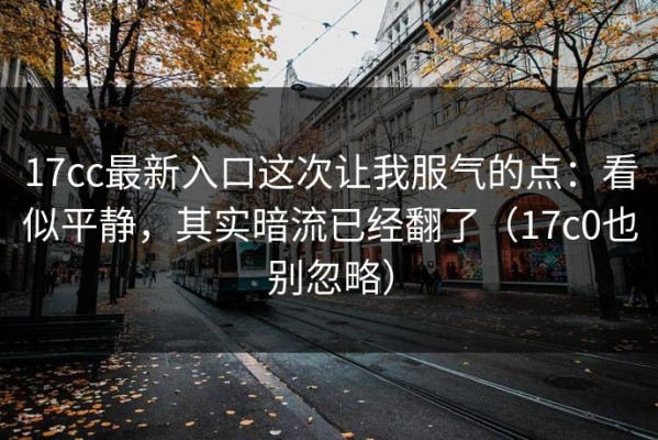 17cc最新入口这次让我服气的点：看似平静，其实暗流已经翻了（17c0也别忽略）