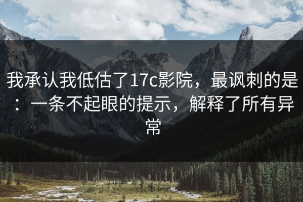 我承认我低估了17c影院，最讽刺的是：一条不起眼的提示，解释了所有异常
