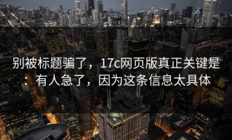别被标题骗了，17c网页版真正关键是：有人急了，因为这条信息太具体