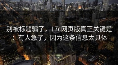 别被标题骗了，17c网页版真正关键是：有人急了，因为这条信息太具体