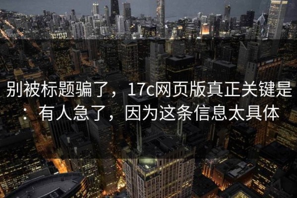 别被标题骗了，17c网页版真正关键是：有人急了，因为这条信息太具体