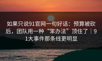 如果只说91官网一句好话：预算被砍后，团队用一种“笨办法”顶住了｜91大事件那条线更明显
