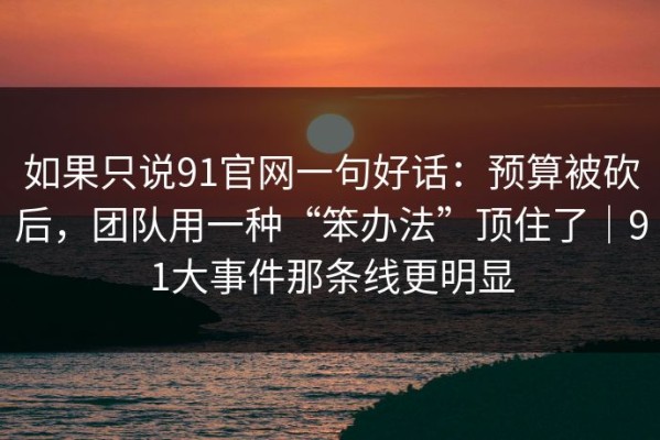 如果只说91官网一句好话：预算被砍后，团队用一种“笨办法”顶住了｜91大事件那条线更明显
